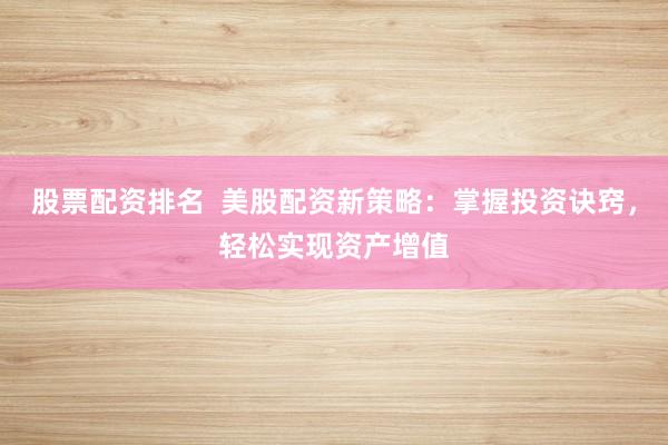 股票配资排名  美股配资新策略：掌握投资诀窍，轻松实现资产增值