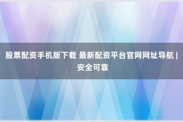股票配资手机版下载 最新配资平台官网网址导航 | 安全可靠