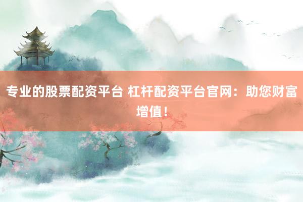 专业的股票配资平台 杠杆配资平台官网：助您财富增值！