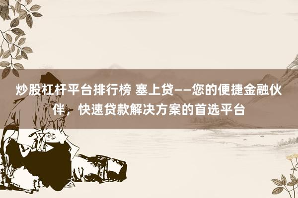 炒股杠杆平台排行榜 塞上贷——您的便捷金融伙伴，快速贷款解决方案的首选平台