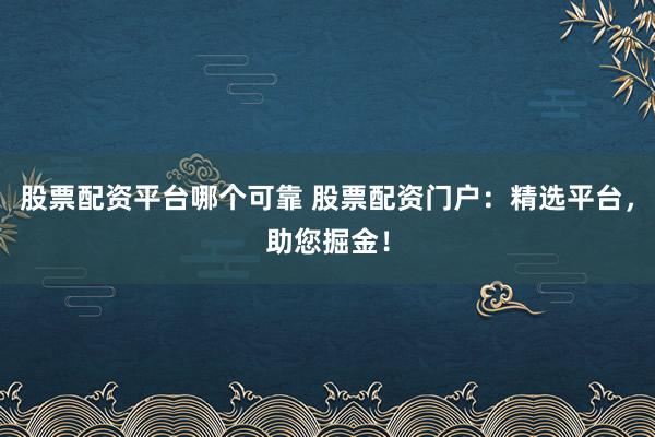 股票配资平台哪个可靠 股票配资门户：精选平台，助您掘金！