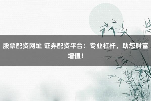 股票配资网址 证券配资平台：专业杠杆，助您财富增值！