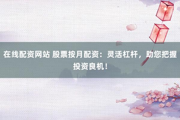 在线配资网站 股票按月配资：灵活杠杆，助您把握投资良机！