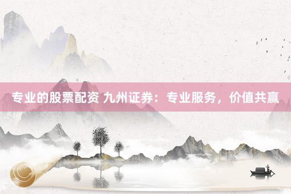 专业的股票配资 九州证券：专业服务，价值共赢