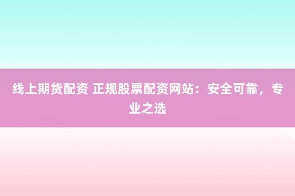 线上期货配资 正规股票配资网站：安全可靠，专业之选
