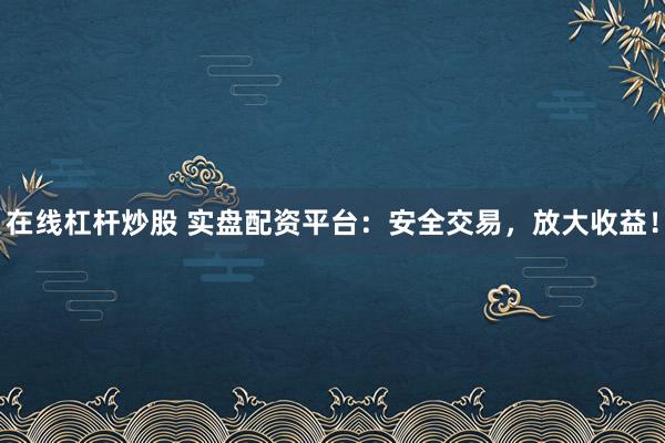 在线杠杆炒股 实盘配资平台：安全交易，放大收益！