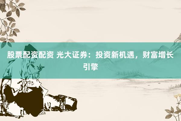 股票配资配资 光大证券：投资新机遇，财富增长引擎