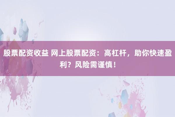 股票配资收益 网上股票配资：高杠杆，助你快速盈利？风险需谨慎！