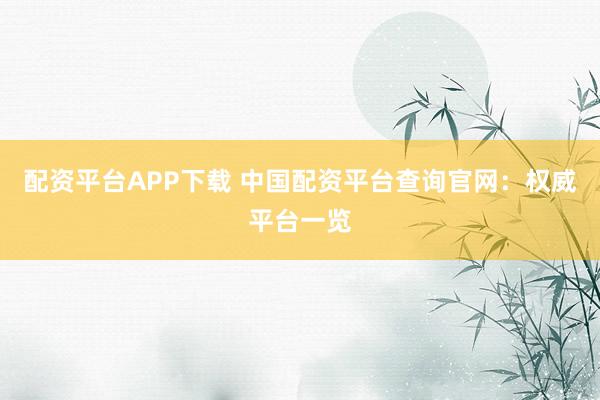 配资平台APP下载 中国配资平台查询官网：权威平台一览