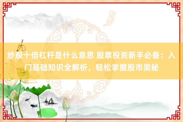 炒股十倍杠杆是什么意思 股票投资新手必备：入门基础知识全解析，轻松掌握股市奥秘