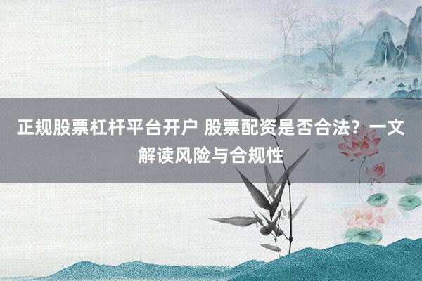 正规股票杠杆平台开户 股票配资是否合法？一文解读风险与合规性