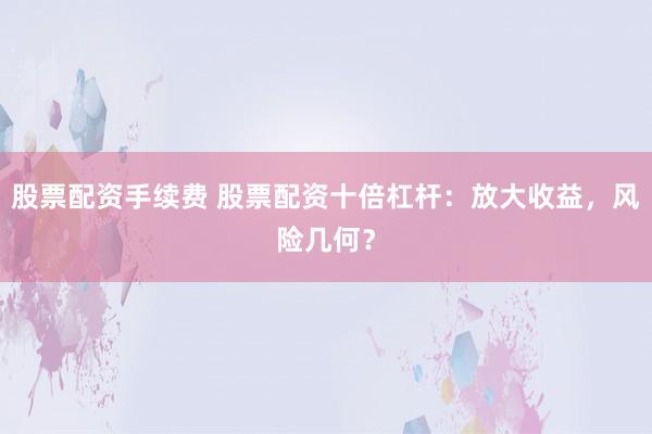 股票配资手续费 股票配资十倍杠杆：放大收益，风险几何？