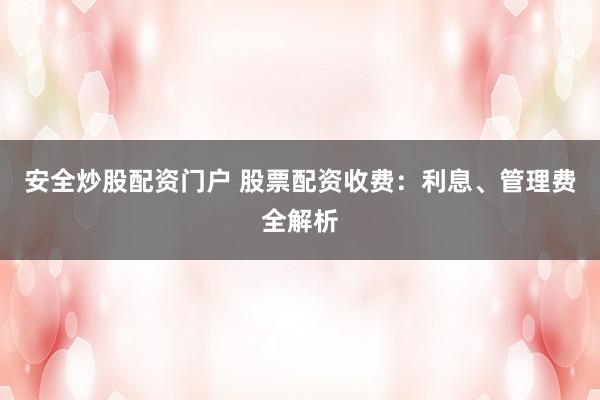 安全炒股配资门户 股票配资收费：利息、管理费全解析