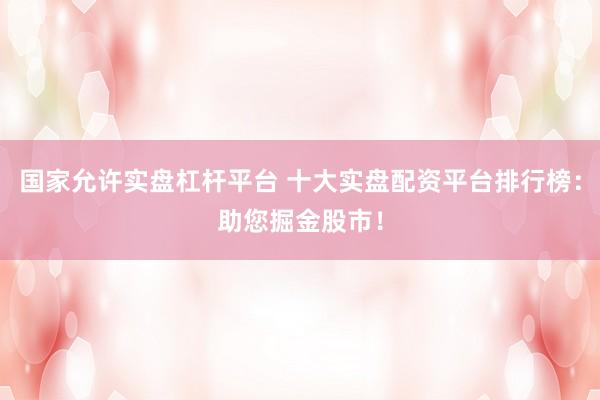 国家允许实盘杠杆平台 十大实盘配资平台排行榜：助您掘金股市！