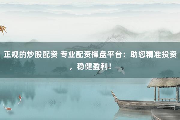 正规的炒股配资 专业配资操盘平台：助您精准投资，稳健盈利！