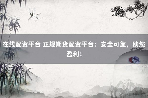 在线配资平台 正规期货配资平台：安全可靠，助您盈利！