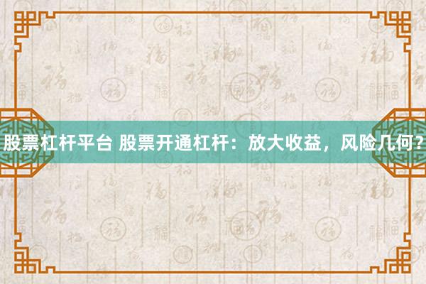 股票杠杆平台 股票开通杠杆：放大收益，风险几何？