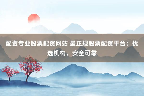 配资专业股票配资网站 最正规股票配资平台：优选机构，安全可靠