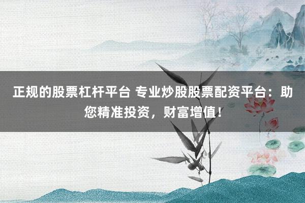 正规的股票杠杆平台 专业炒股股票配资平台：助您精准投资，财富增值！