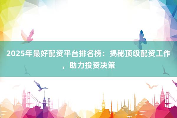 2025年最好配资平台排名榜:揭秘顶级配资工作,助力投资决策