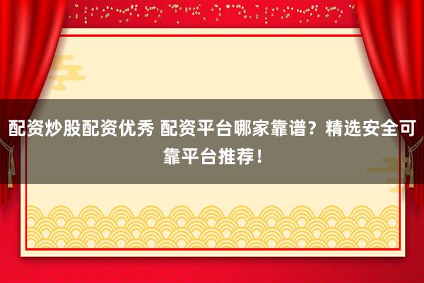 配资炒股配资优秀 配资平台哪家靠谱?精选安全可靠平台推荐!