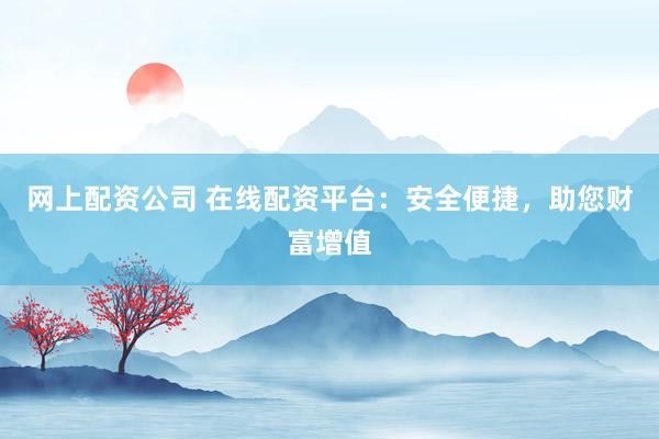 网上配资公司 在线配资平台：安全便捷，助您财富增值