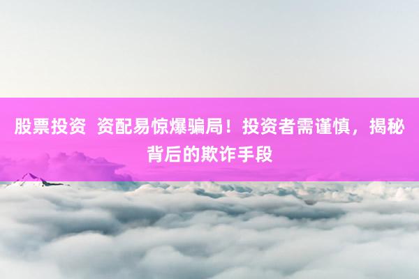 股票投资  资配易惊爆骗局！投资者需谨慎，揭秘背后的欺诈手段
