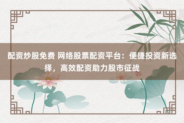 配资炒股免费 网络股票配资平台：便捷投资新选择，高效配资助力股市征战