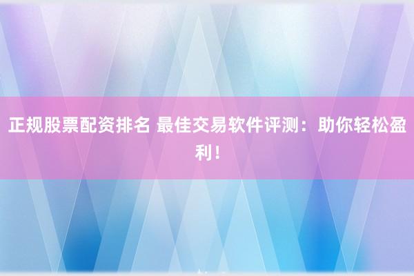正规股票配资排名 最佳交易软件评测：助你轻松盈利！