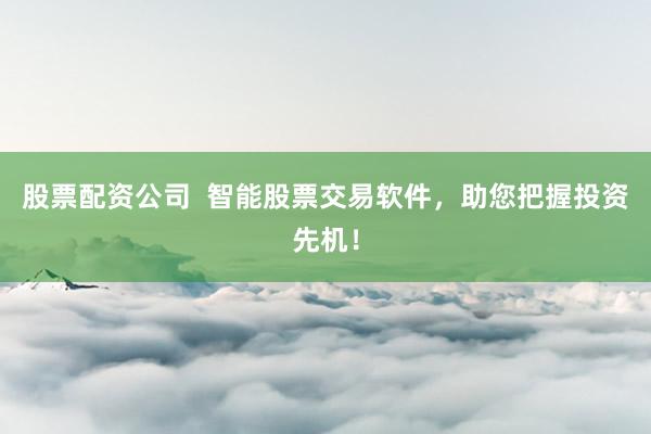 股票配资公司 智能股票交易软件,助您把握投资先机!