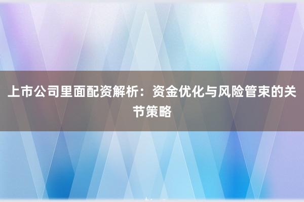 上市公司里面配资解析:资金优化与风险管束的关节策略