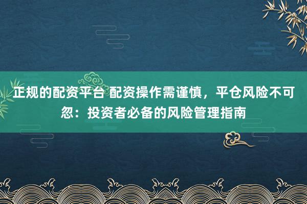 正规的配资平台 配资操作需谨慎,平仓风险不可忽:投资者必备的风险管理指南