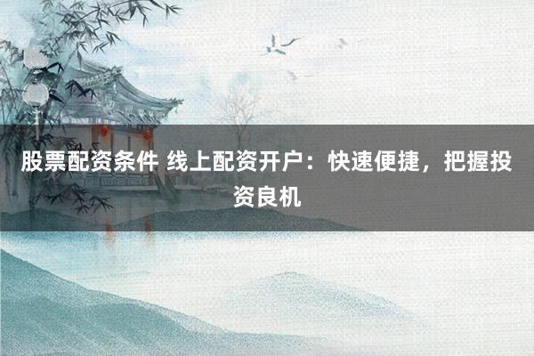 股票配资条件 线上配资开户:快速便捷,把握投资良机