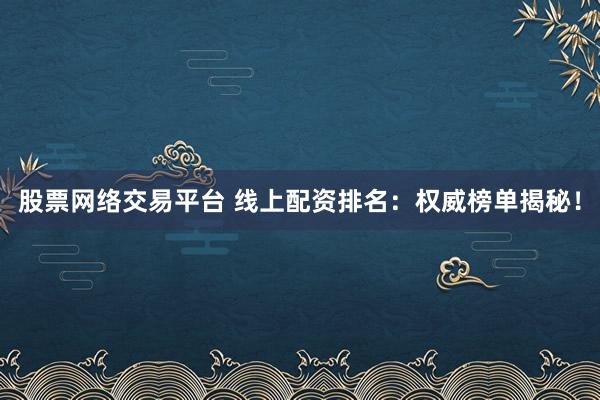 股票网络交易平台 线上配资排名：权威榜单揭秘！