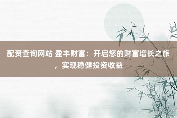 配资查询网站 盈丰财富:开启您的财富增长之旅,实现稳健投资收益