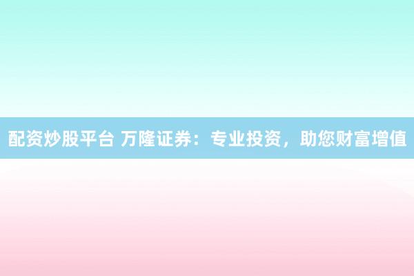配资炒股平台 万隆证券：专业投资，助您财富增值