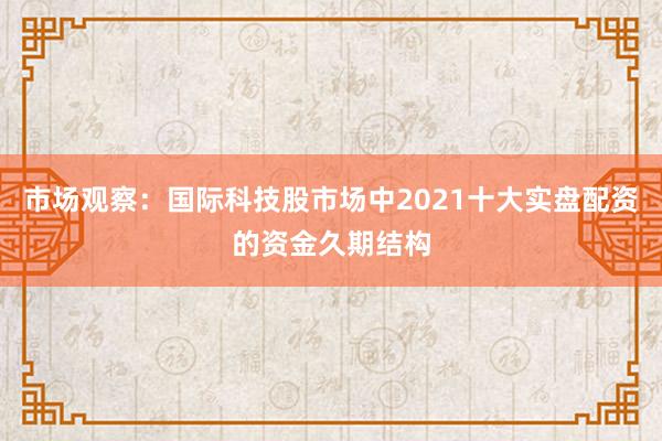 市场观察：国际科技股市场中2021十大实盘配资的资金久期结构
