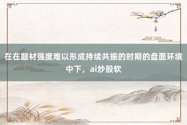在在题材强度难以形成持续共振的时期的盘面环境中下，ai炒股软