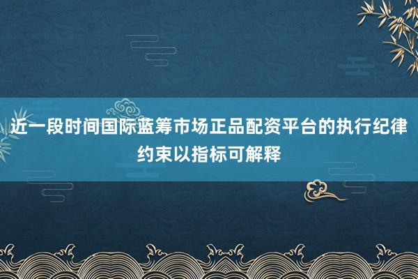 近一段时间国际蓝筹市场正品配资平台的执行纪律约束以指标可解释