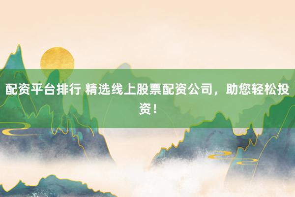 配资平台排行 精选线上股票配资公司，助您轻松投资！