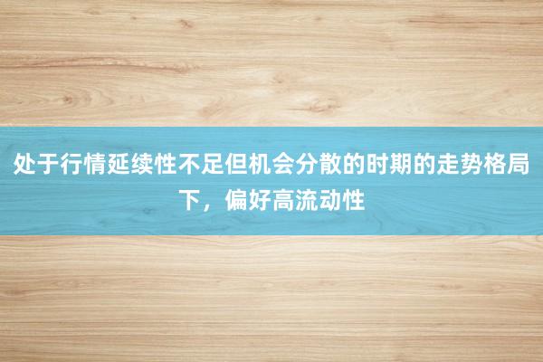 处于行情延续性不足但机会分散的时期的走势格局下，偏好高流动性