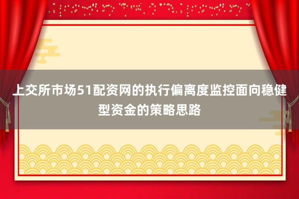 上交所市场51配资网的执行偏离度监控面向稳健型资金的策略思路