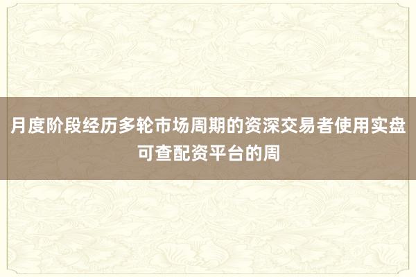 月度阶段经历多轮市场周期的资深交易者使用实盘可查配资平台的周