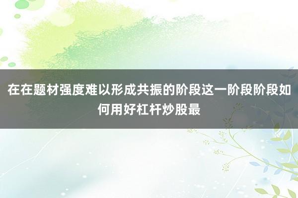 在在题材强度难以形成共振的阶段这一阶段阶段如何用好杠杆炒股最