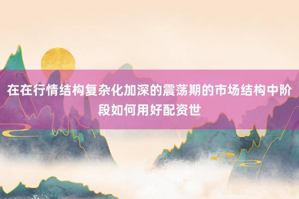 在在行情结构复杂化加深的震荡期的市场结构中阶段如何用好配资世