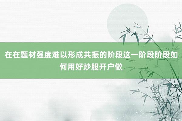 在在题材强度难以形成共振的阶段这一阶段阶段如何用好炒股开户做