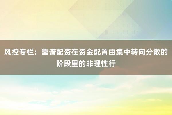 风控专栏：靠谱配资在资金配置由集中转向分散的阶段里的非理性行