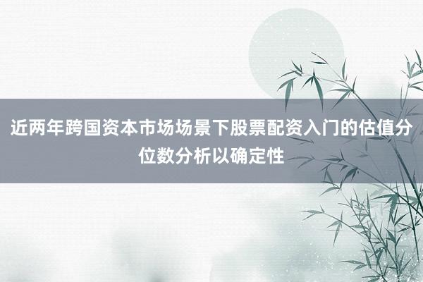 近两年跨国资本市场场景下股票配资入门的估值分位数分析以确定性