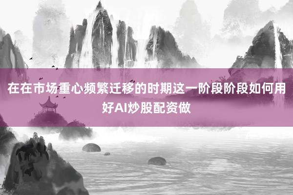 在在市场重心频繁迁移的时期这一阶段阶段如何用好AI炒股配资做