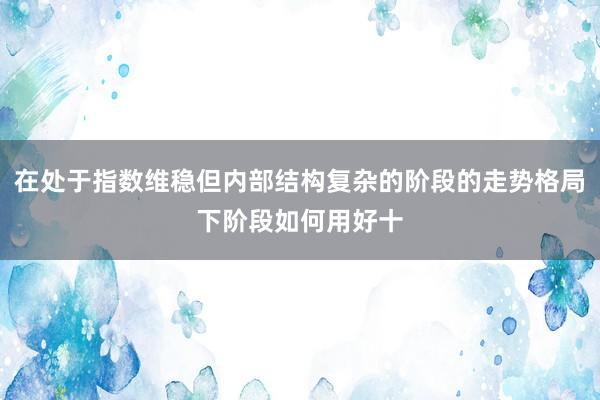 在处于指数维稳但内部结构复杂的阶段的走势格局下阶段如何用好十